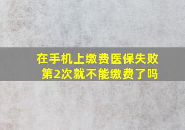 在手机上缴费医保失败 第2次就不能缴费了吗